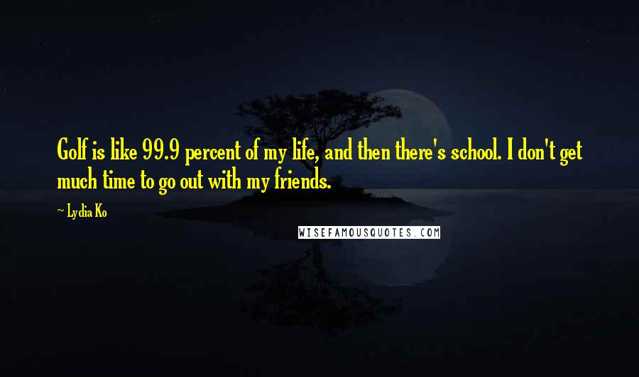 Lydia Ko Quotes: Golf is like 99.9 percent of my life, and then there's school. I don't get much time to go out with my friends.