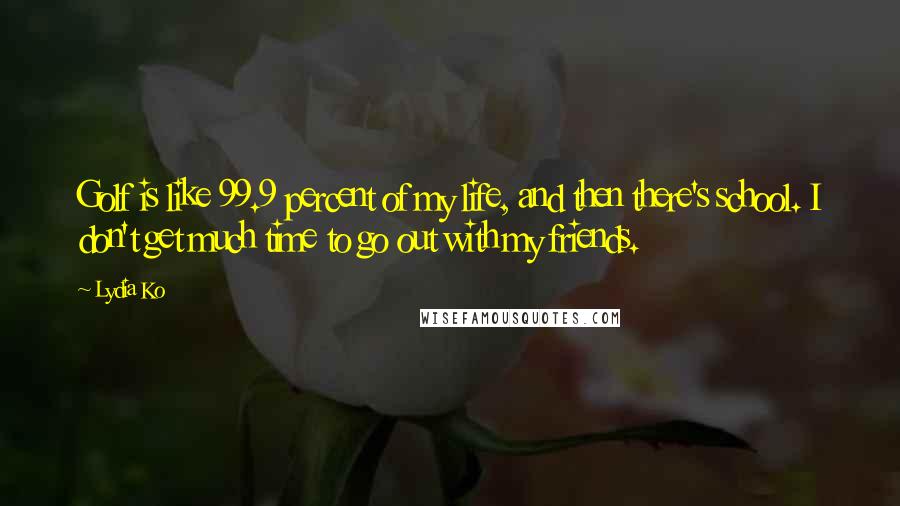 Lydia Ko Quotes: Golf is like 99.9 percent of my life, and then there's school. I don't get much time to go out with my friends.