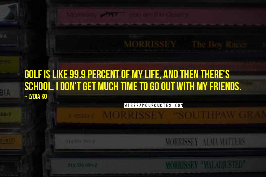 Lydia Ko Quotes: Golf is like 99.9 percent of my life, and then there's school. I don't get much time to go out with my friends.