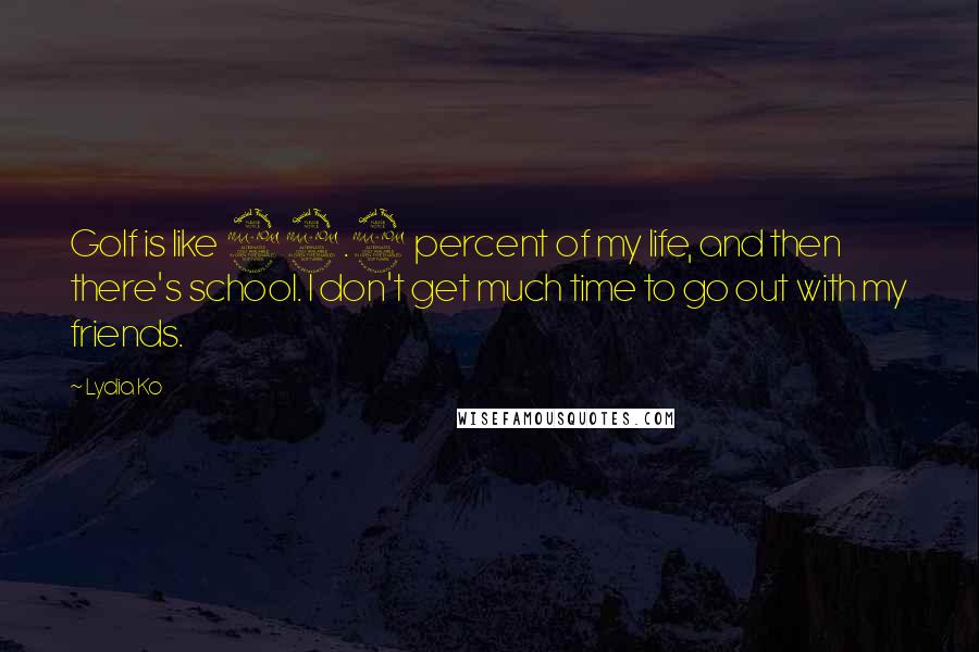 Lydia Ko Quotes: Golf is like 99.9 percent of my life, and then there's school. I don't get much time to go out with my friends.