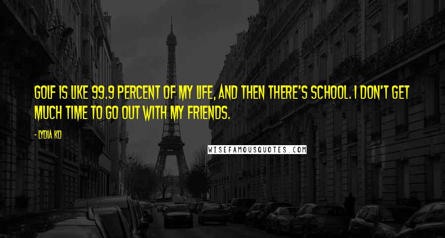 Lydia Ko Quotes: Golf is like 99.9 percent of my life, and then there's school. I don't get much time to go out with my friends.