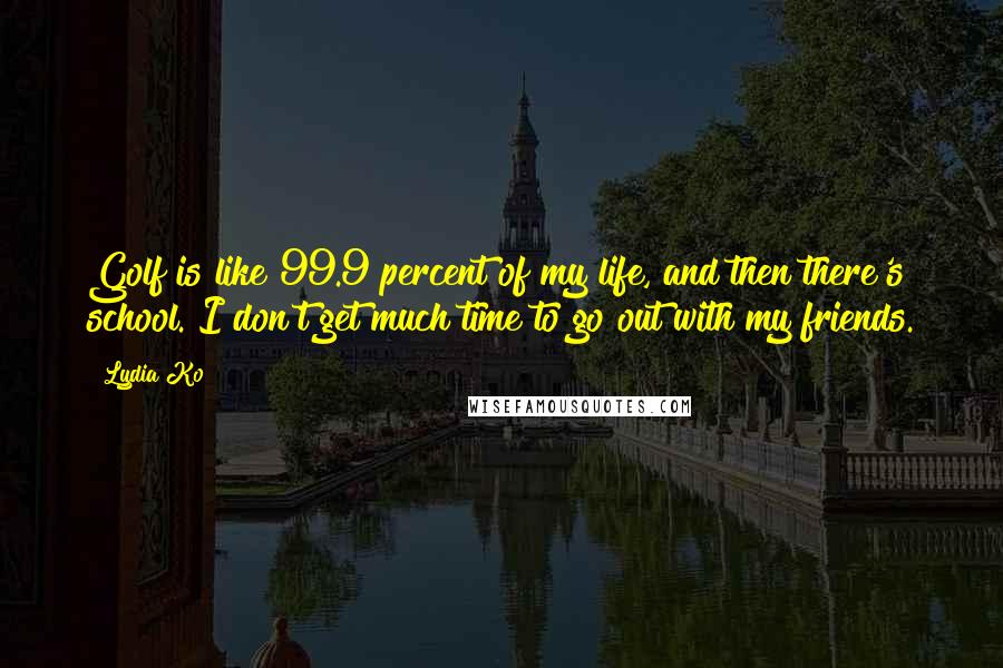 Lydia Ko Quotes: Golf is like 99.9 percent of my life, and then there's school. I don't get much time to go out with my friends.