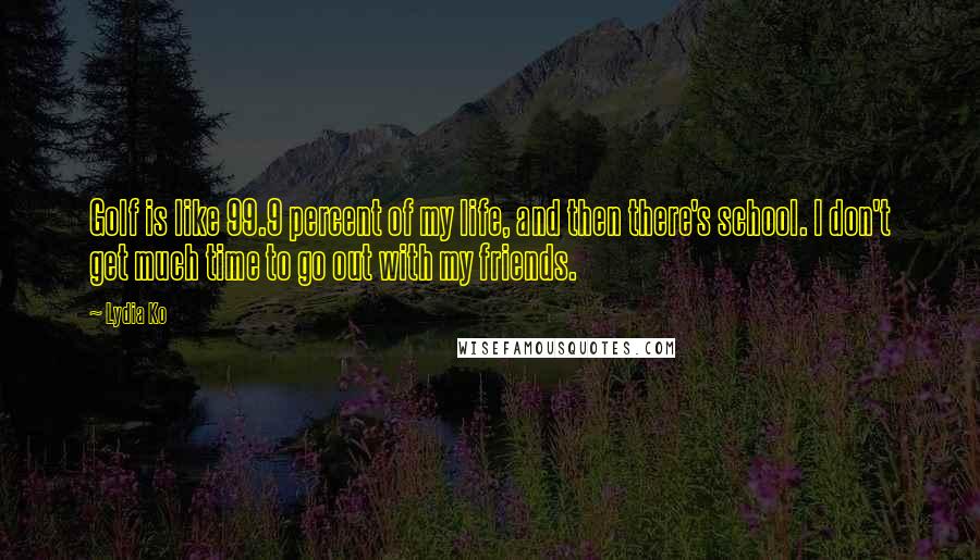 Lydia Ko Quotes: Golf is like 99.9 percent of my life, and then there's school. I don't get much time to go out with my friends.