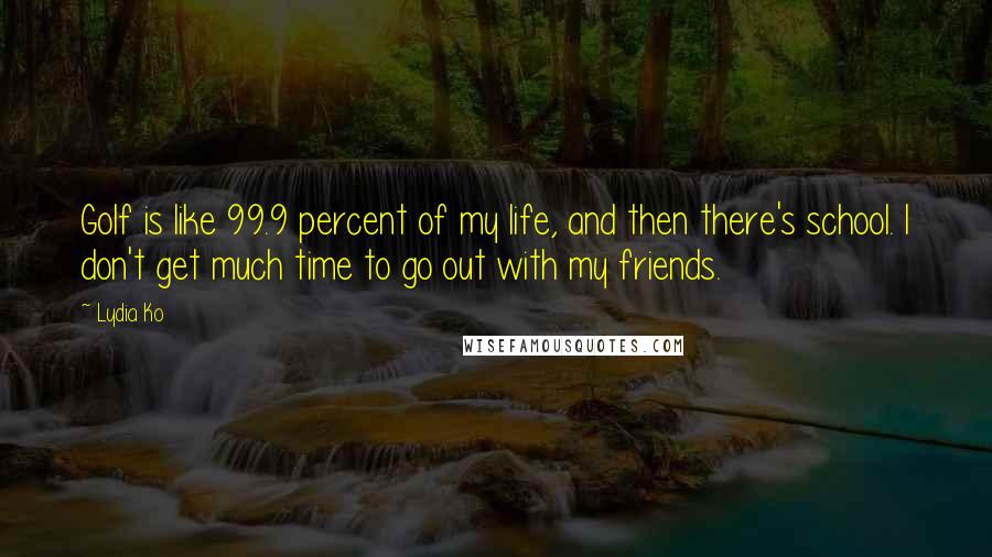 Lydia Ko Quotes: Golf is like 99.9 percent of my life, and then there's school. I don't get much time to go out with my friends.