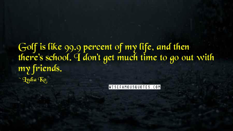 Lydia Ko Quotes: Golf is like 99.9 percent of my life, and then there's school. I don't get much time to go out with my friends.