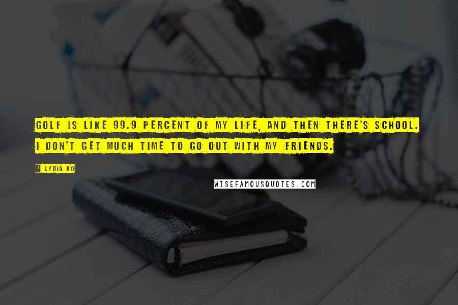 Lydia Ko Quotes: Golf is like 99.9 percent of my life, and then there's school. I don't get much time to go out with my friends.