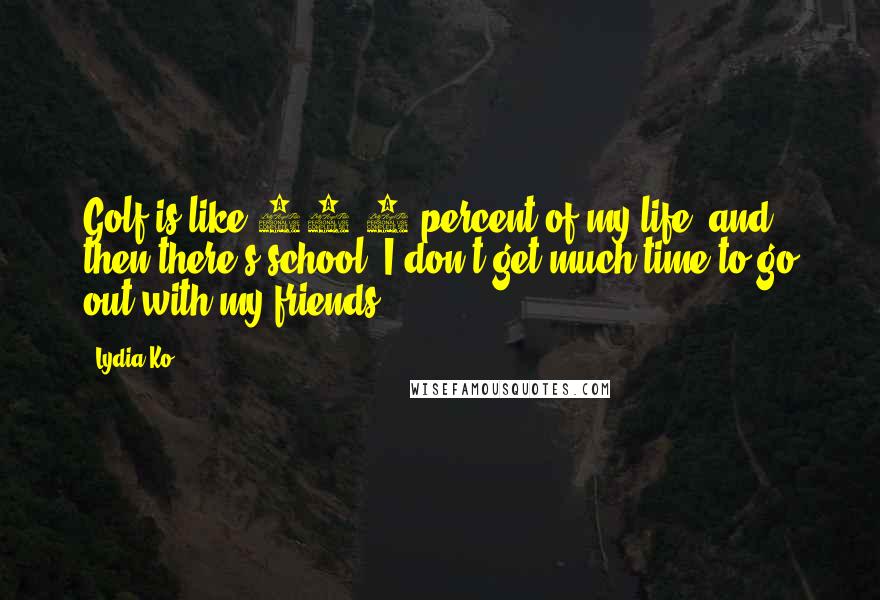 Lydia Ko Quotes: Golf is like 99.9 percent of my life, and then there's school. I don't get much time to go out with my friends.