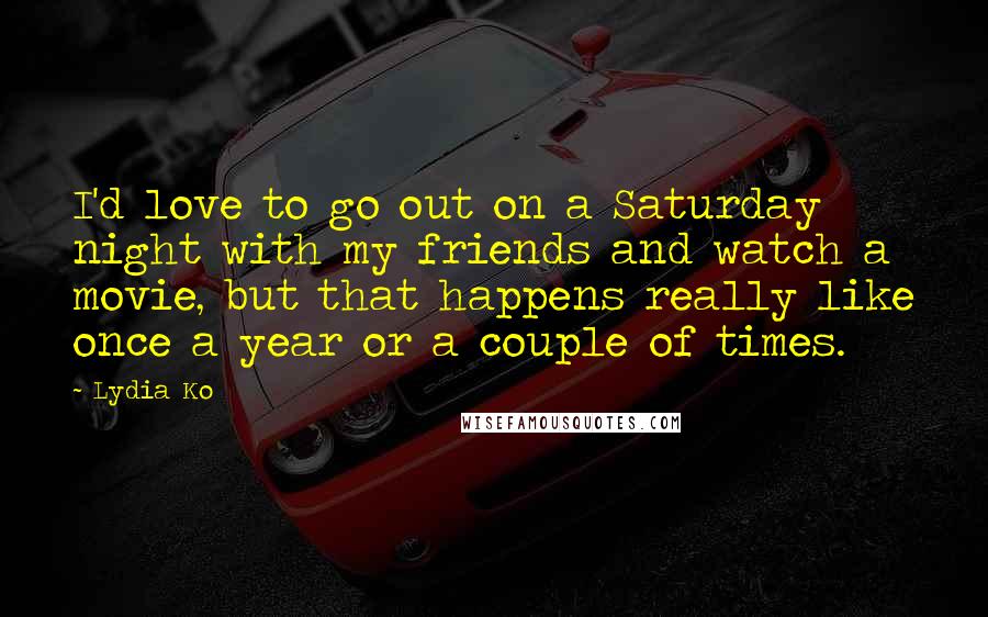 Lydia Ko Quotes: I'd love to go out on a Saturday night with my friends and watch a movie, but that happens really like once a year or a couple of times.