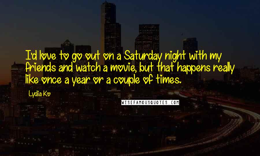 Lydia Ko Quotes: I'd love to go out on a Saturday night with my friends and watch a movie, but that happens really like once a year or a couple of times.