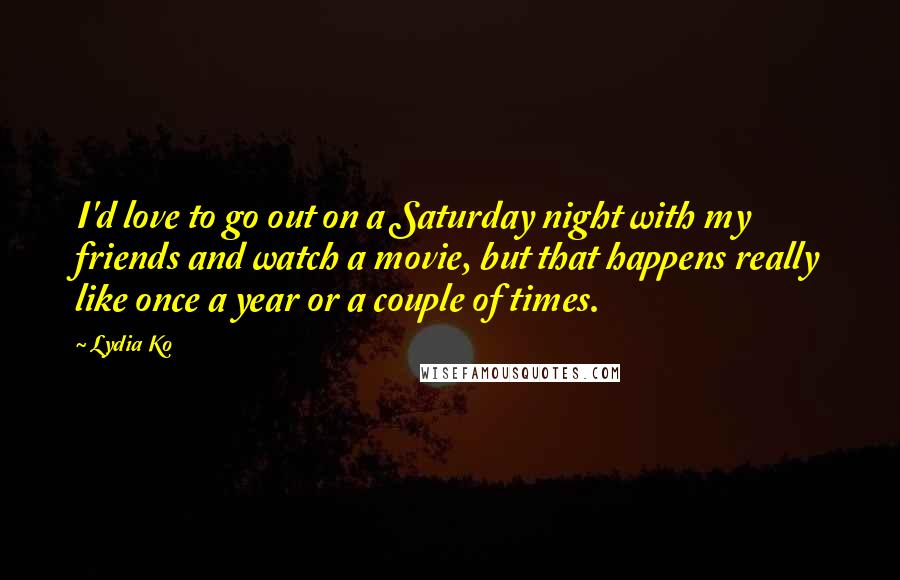 Lydia Ko Quotes: I'd love to go out on a Saturday night with my friends and watch a movie, but that happens really like once a year or a couple of times.