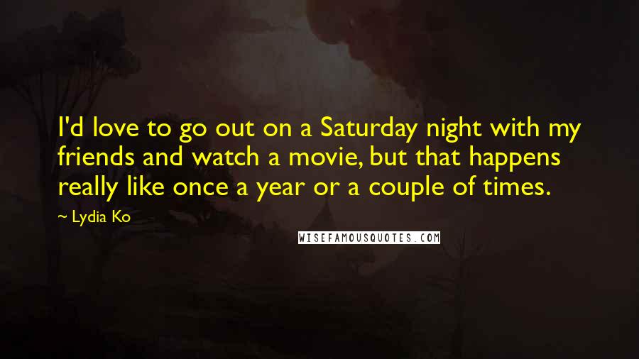 Lydia Ko Quotes: I'd love to go out on a Saturday night with my friends and watch a movie, but that happens really like once a year or a couple of times.