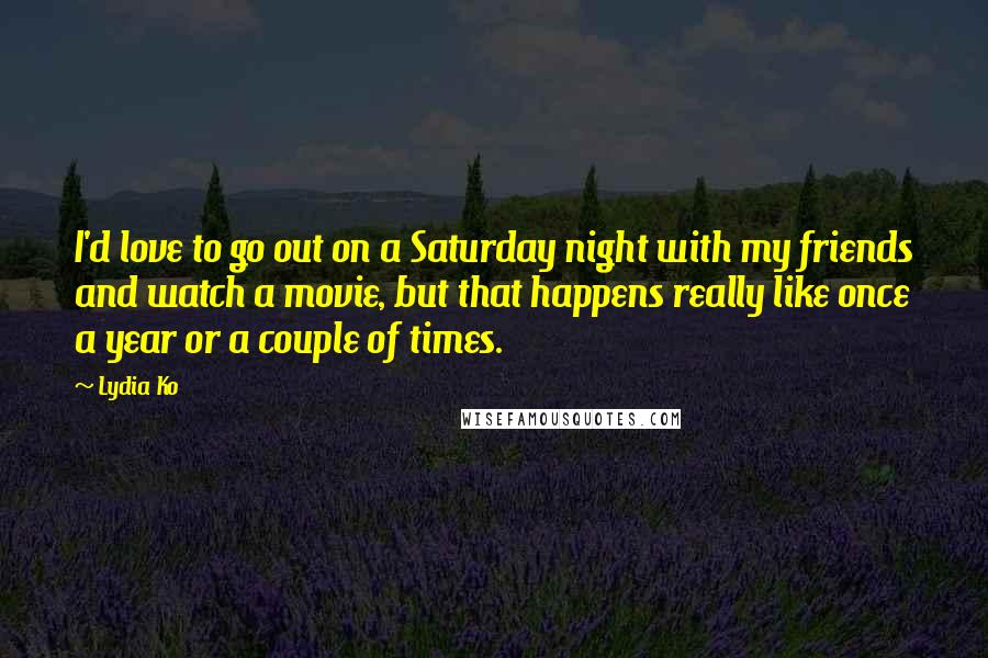 Lydia Ko Quotes: I'd love to go out on a Saturday night with my friends and watch a movie, but that happens really like once a year or a couple of times.