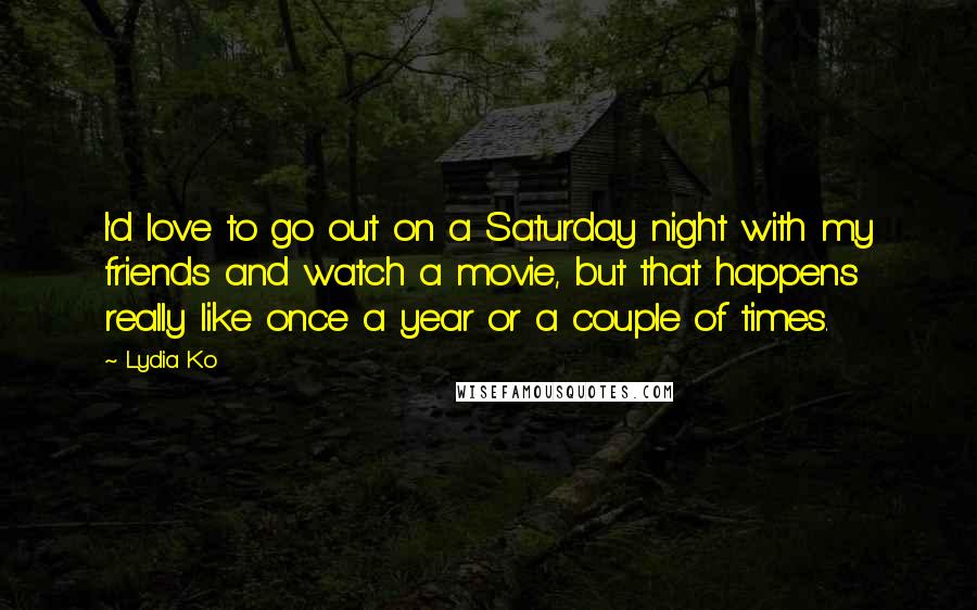 Lydia Ko Quotes: I'd love to go out on a Saturday night with my friends and watch a movie, but that happens really like once a year or a couple of times.