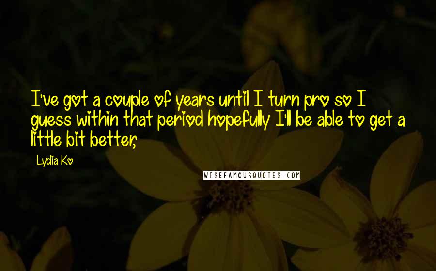 Lydia Ko Quotes: I've got a couple of years until I turn pro so I guess within that period hopefully I'll be able to get a little bit better,
