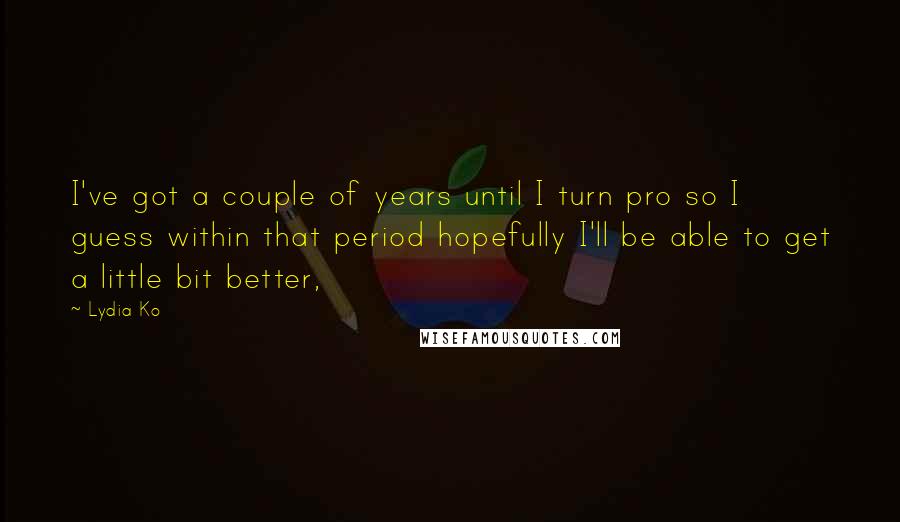 Lydia Ko Quotes: I've got a couple of years until I turn pro so I guess within that period hopefully I'll be able to get a little bit better,