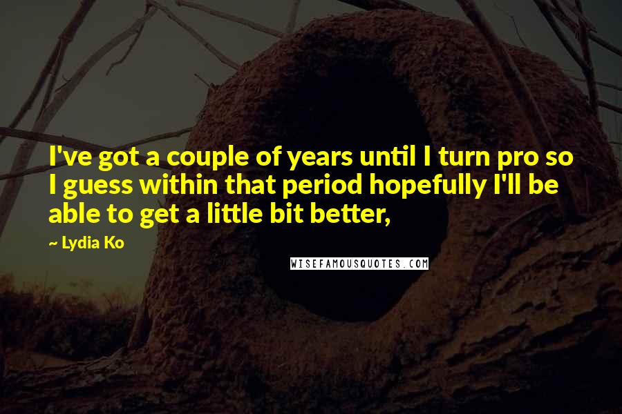 Lydia Ko Quotes: I've got a couple of years until I turn pro so I guess within that period hopefully I'll be able to get a little bit better,