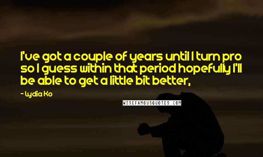 Lydia Ko Quotes: I've got a couple of years until I turn pro so I guess within that period hopefully I'll be able to get a little bit better,