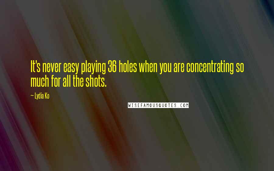 Lydia Ko Quotes: It's never easy playing 36 holes when you are concentrating so much for all the shots.