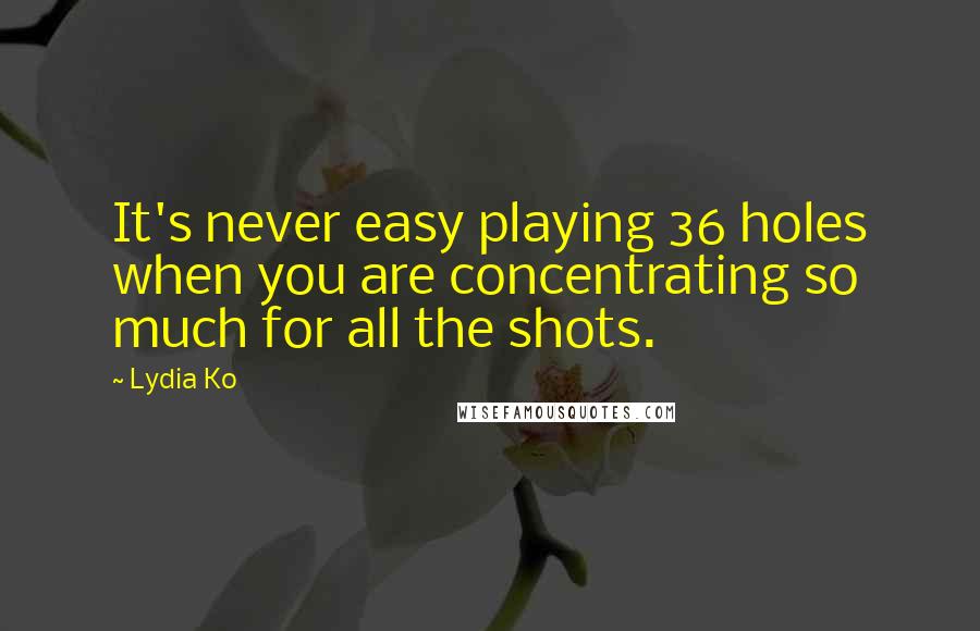 Lydia Ko Quotes: It's never easy playing 36 holes when you are concentrating so much for all the shots.