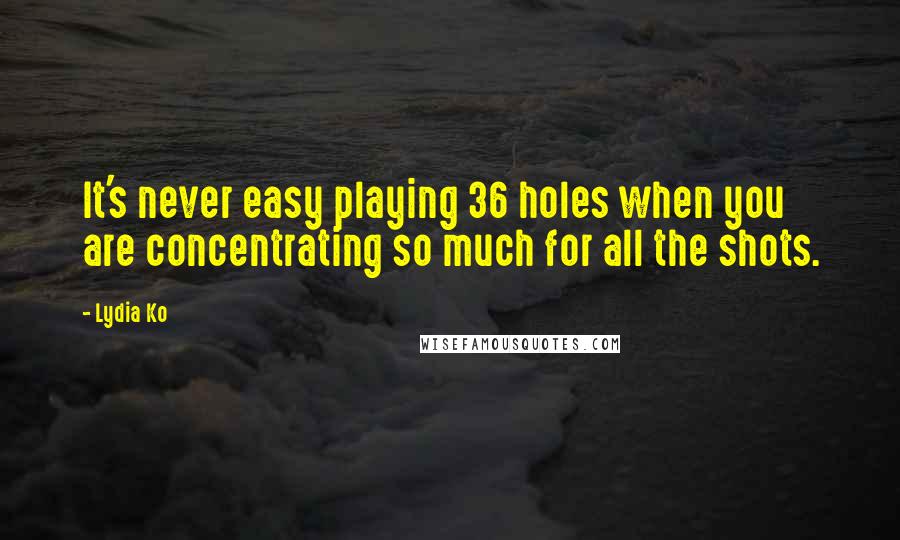 Lydia Ko Quotes: It's never easy playing 36 holes when you are concentrating so much for all the shots.