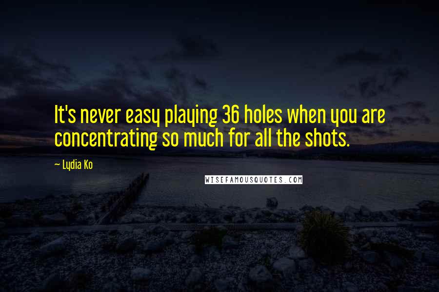 Lydia Ko Quotes: It's never easy playing 36 holes when you are concentrating so much for all the shots.