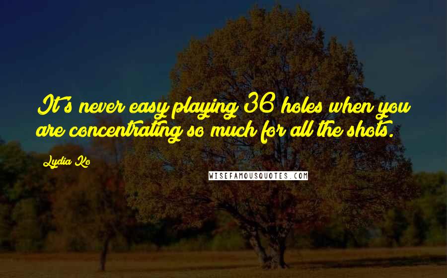 Lydia Ko Quotes: It's never easy playing 36 holes when you are concentrating so much for all the shots.