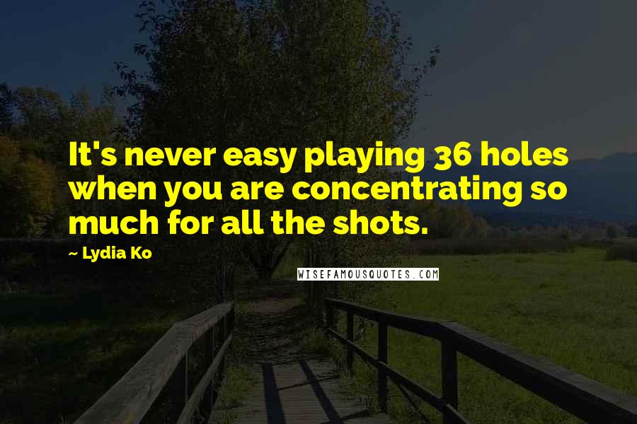 Lydia Ko Quotes: It's never easy playing 36 holes when you are concentrating so much for all the shots.