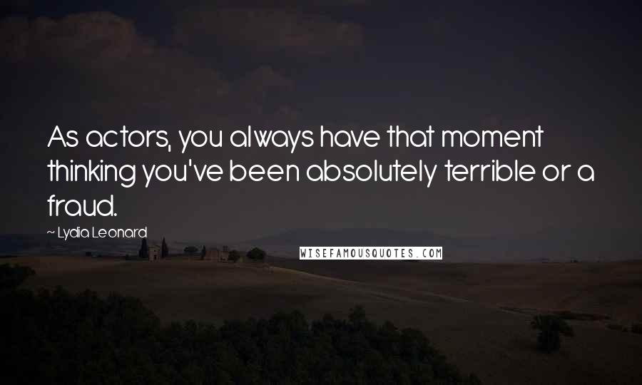 Lydia Leonard Quotes: As actors, you always have that moment thinking you've been absolutely terrible or a fraud.