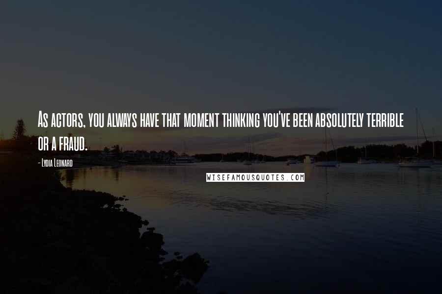 Lydia Leonard Quotes: As actors, you always have that moment thinking you've been absolutely terrible or a fraud.
