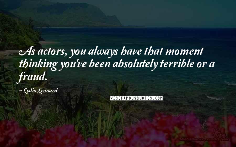 Lydia Leonard Quotes: As actors, you always have that moment thinking you've been absolutely terrible or a fraud.