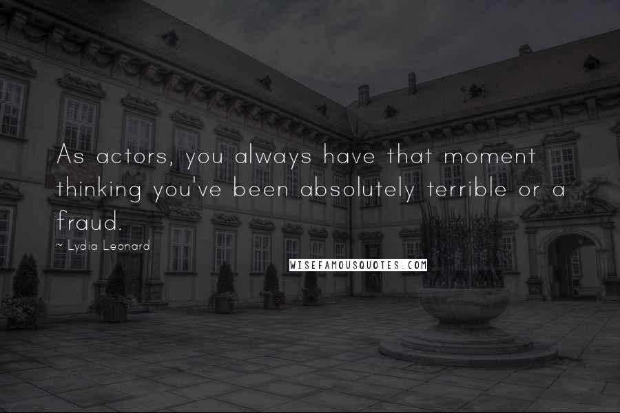 Lydia Leonard Quotes: As actors, you always have that moment thinking you've been absolutely terrible or a fraud.