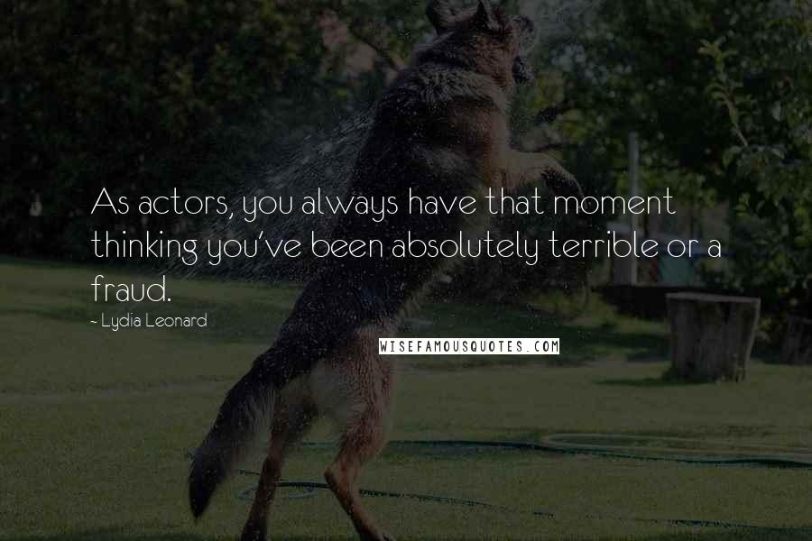 Lydia Leonard Quotes: As actors, you always have that moment thinking you've been absolutely terrible or a fraud.