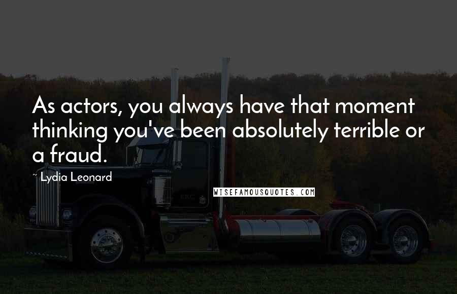 Lydia Leonard Quotes: As actors, you always have that moment thinking you've been absolutely terrible or a fraud.