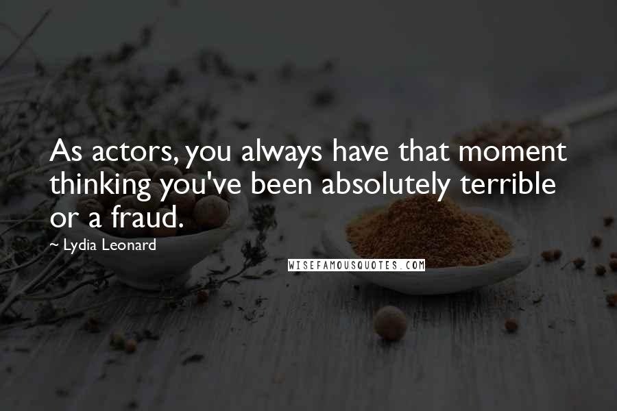 Lydia Leonard Quotes: As actors, you always have that moment thinking you've been absolutely terrible or a fraud.