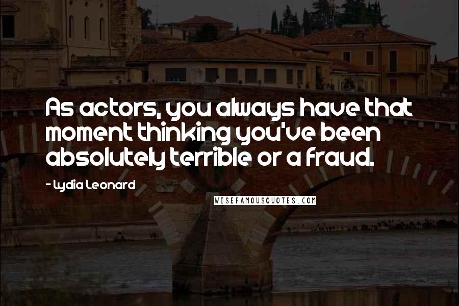 Lydia Leonard Quotes: As actors, you always have that moment thinking you've been absolutely terrible or a fraud.