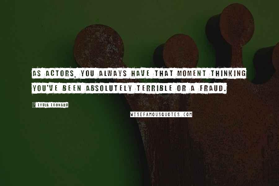 Lydia Leonard Quotes: As actors, you always have that moment thinking you've been absolutely terrible or a fraud.