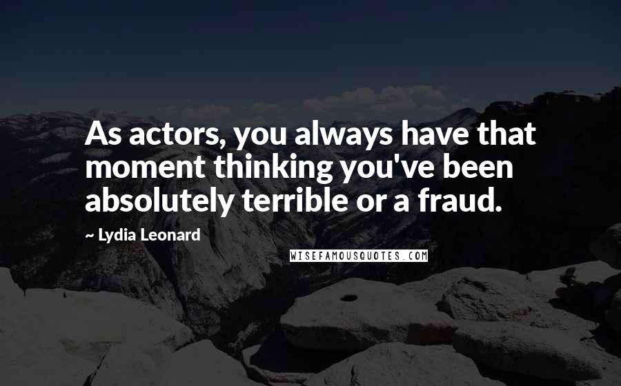 Lydia Leonard Quotes: As actors, you always have that moment thinking you've been absolutely terrible or a fraud.