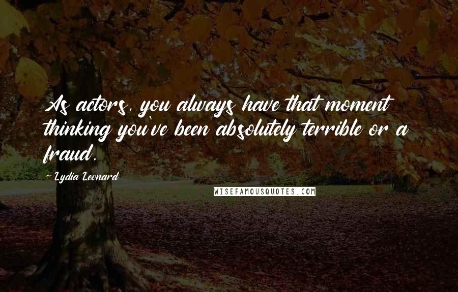 Lydia Leonard Quotes: As actors, you always have that moment thinking you've been absolutely terrible or a fraud.