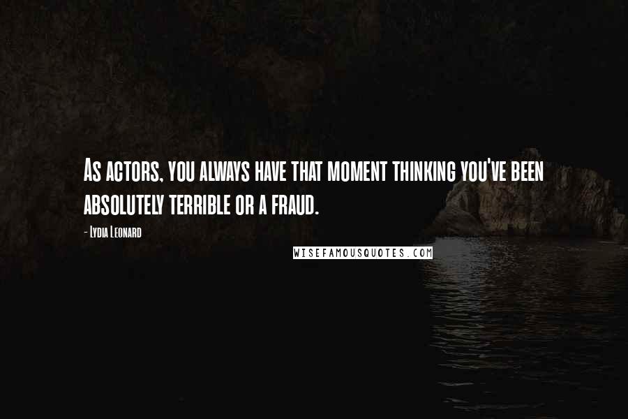 Lydia Leonard Quotes: As actors, you always have that moment thinking you've been absolutely terrible or a fraud.