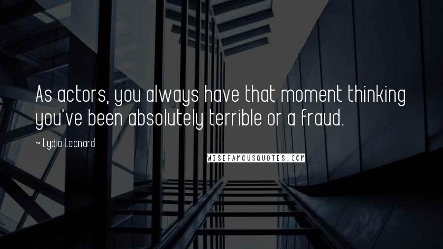 Lydia Leonard Quotes: As actors, you always have that moment thinking you've been absolutely terrible or a fraud.