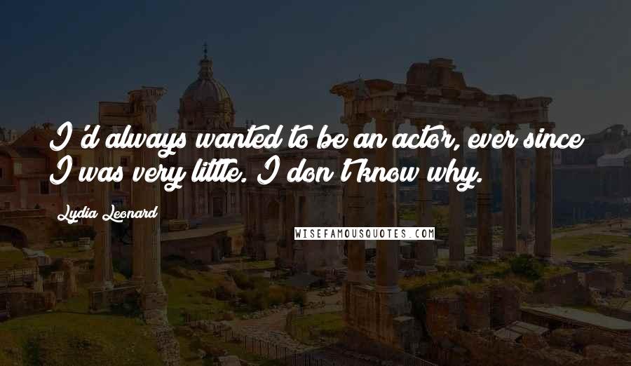 Lydia Leonard Quotes: I'd always wanted to be an actor, ever since I was very little. I don't know why.