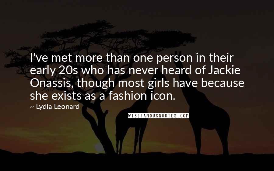 Lydia Leonard Quotes: I've met more than one person in their early 20s who has never heard of Jackie Onassis, though most girls have because she exists as a fashion icon.