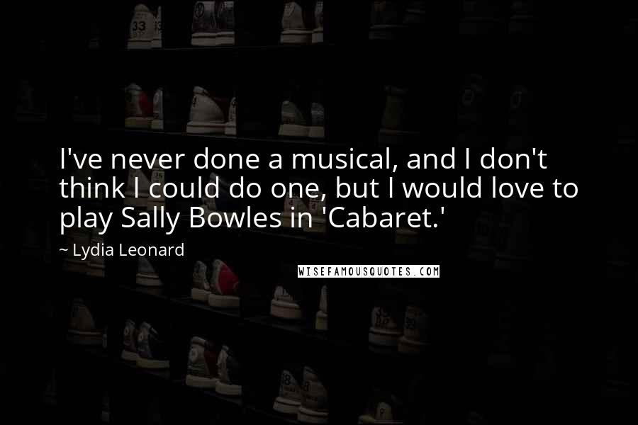 Lydia Leonard Quotes: I've never done a musical, and I don't think I could do one, but I would love to play Sally Bowles in 'Cabaret.'