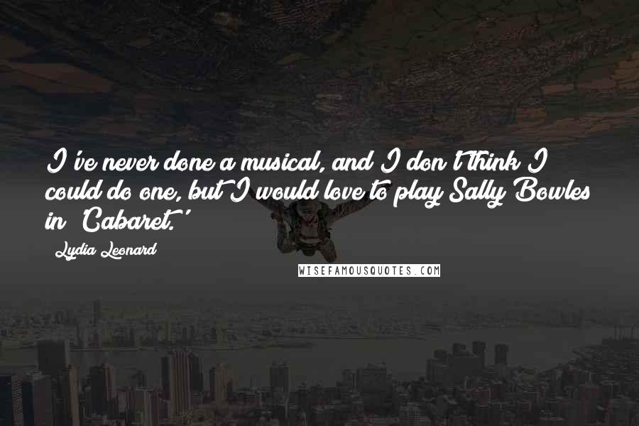 Lydia Leonard Quotes: I've never done a musical, and I don't think I could do one, but I would love to play Sally Bowles in 'Cabaret.'