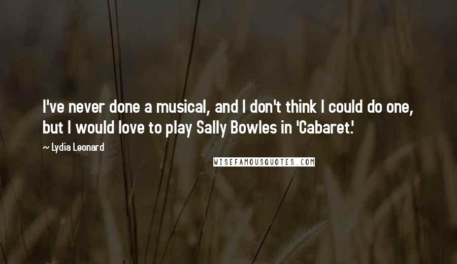 Lydia Leonard Quotes: I've never done a musical, and I don't think I could do one, but I would love to play Sally Bowles in 'Cabaret.'