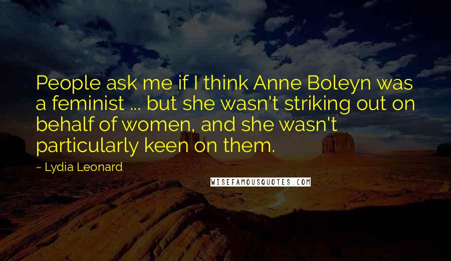 Lydia Leonard Quotes: People ask me if I think Anne Boleyn was a feminist ... but she wasn't striking out on behalf of women, and she wasn't particularly keen on them.