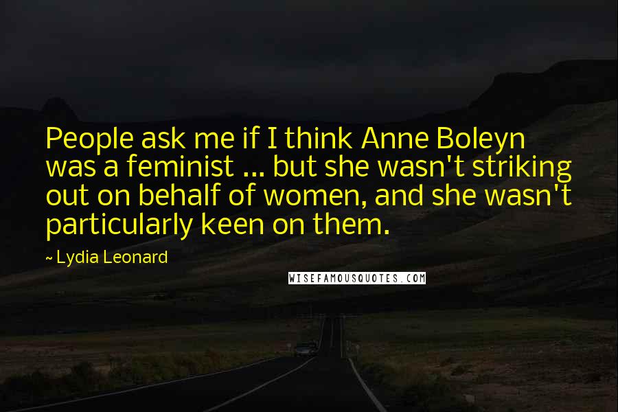 Lydia Leonard Quotes: People ask me if I think Anne Boleyn was a feminist ... but she wasn't striking out on behalf of women, and she wasn't particularly keen on them.