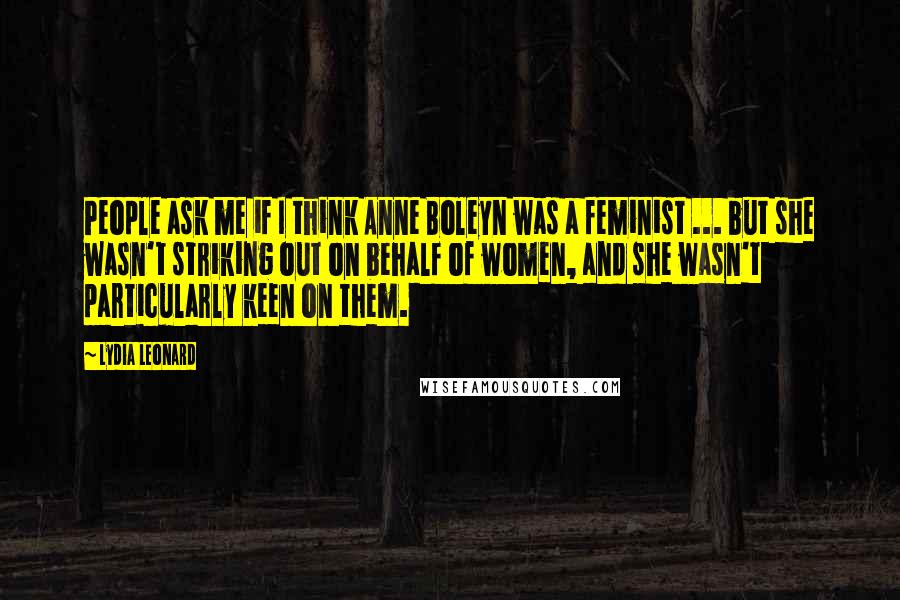 Lydia Leonard Quotes: People ask me if I think Anne Boleyn was a feminist ... but she wasn't striking out on behalf of women, and she wasn't particularly keen on them.