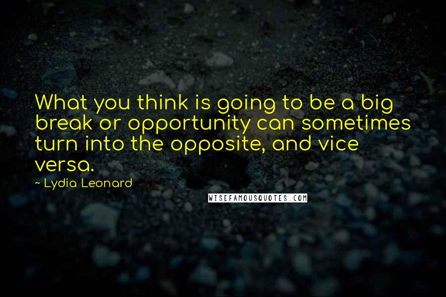 Lydia Leonard Quotes: What you think is going to be a big break or opportunity can sometimes turn into the opposite, and vice versa.