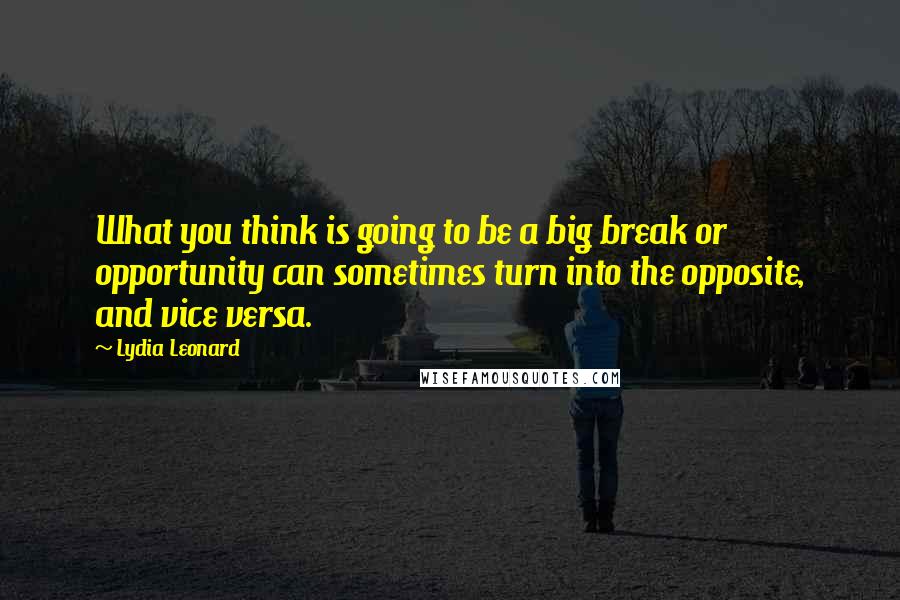 Lydia Leonard Quotes: What you think is going to be a big break or opportunity can sometimes turn into the opposite, and vice versa.